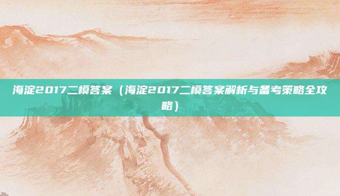 海淀2017二模答案（海淀2017二模答案解析与备考策略全攻略）