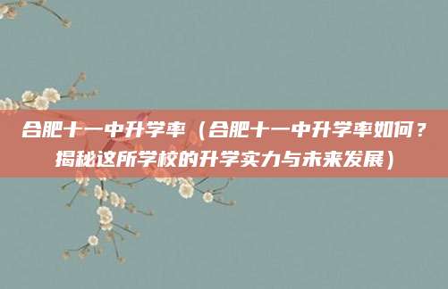 合肥十一中升学率（合肥十一中升学率如何？揭秘这所学校的升学实力与未来发展）