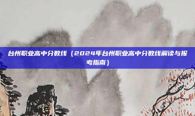 台州职业高中分数线（2024年台州职业高中分数线解读与报考指南）