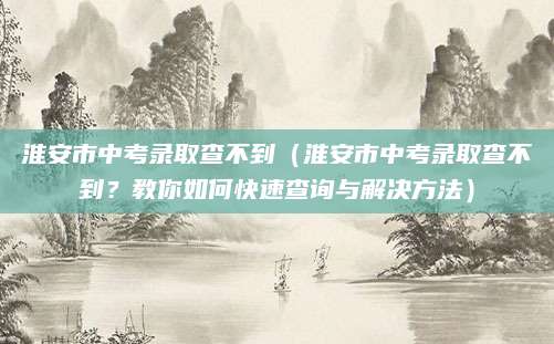 淮安市中考录取查不到（淮安市中考录取查不到？教你如何快速查询与解决方法）
