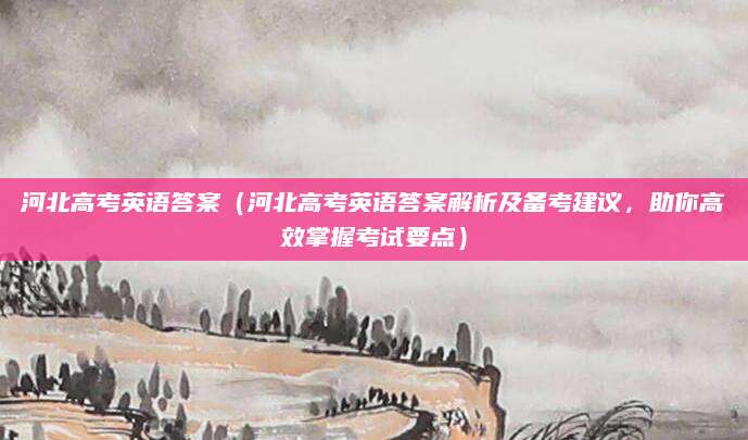 河北高考英语答案（河北高考英语答案解析及备考建议，助你高效掌握考试要点）