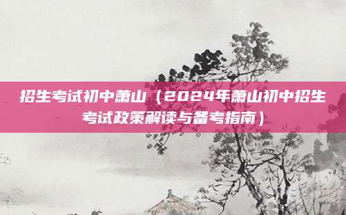 招生考试初中萧山（2024年萧山初中招生考试政策解读与备考指南）