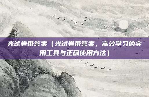 光试卷带答案（光试卷带答案，高效学习的实用工具与正确使用方法）