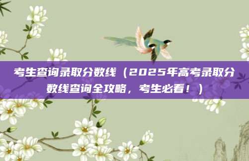 考生查询录取分数线（2025年高考录取分数线查询全攻略，考生必看！）