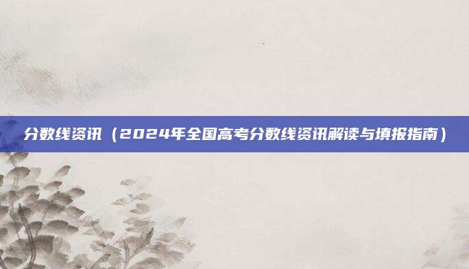 分数线资讯（2024年全国高考分数线资讯解读与填报指南）
