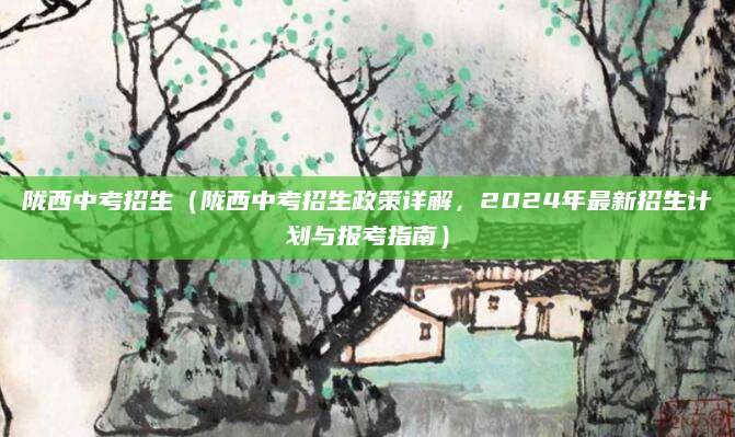 陇西中考招生（陇西中考招生政策详解，2024年最新招生计划与报考指南）