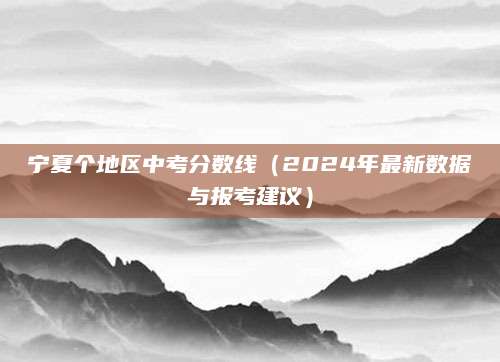 宁夏个地区中考分数线（2024年最新数据与报考建议）