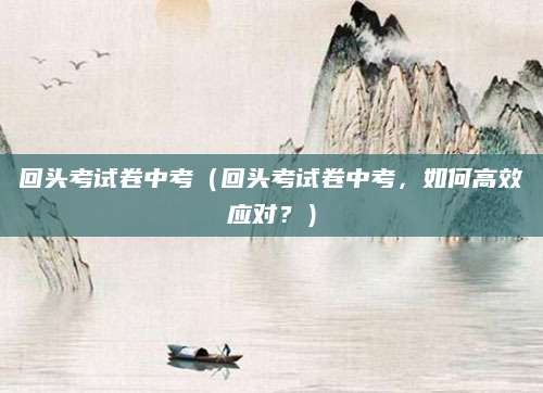 回头考试卷中考（回头考试卷中考，如何高效应对？）