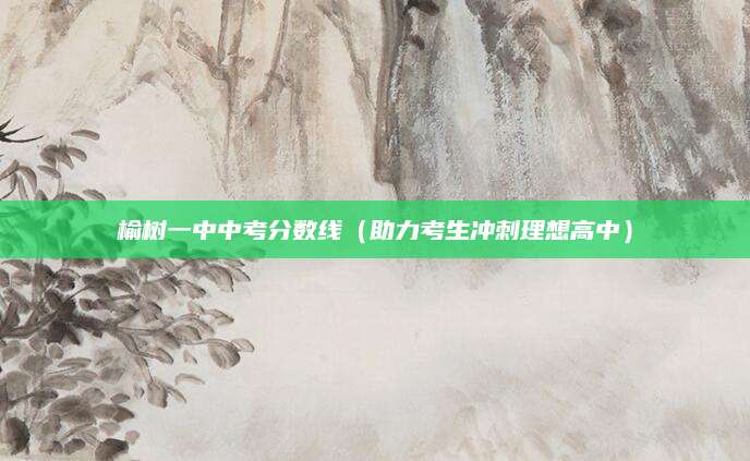 榆树一中中考分数线（助力考生冲刺理想高中）