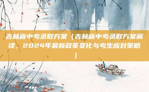 吉林省中考录取方案（吉林省中考录取方案解读，2024年最新政策变化与考生应对策略）