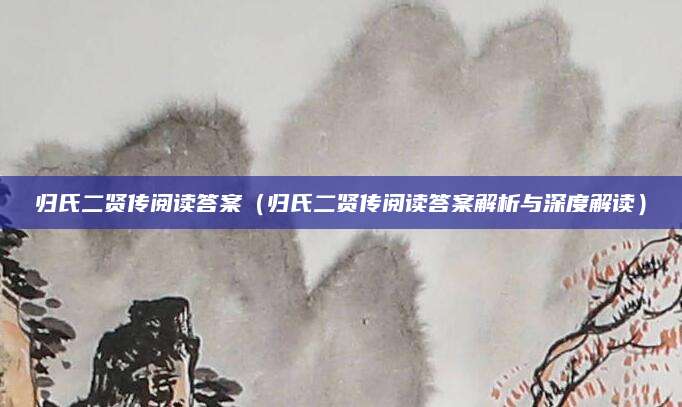 归氏二贤传阅读答案（归氏二贤传阅读答案解析与深度解读）