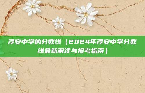 淳安中学的分数线（2024年淳安中学分数线最新解读与报考指南）