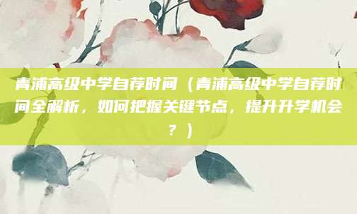 青浦高级中学自荐时间（青浦高级中学自荐时间全解析，如何把握关键节点，提升升学机会？）