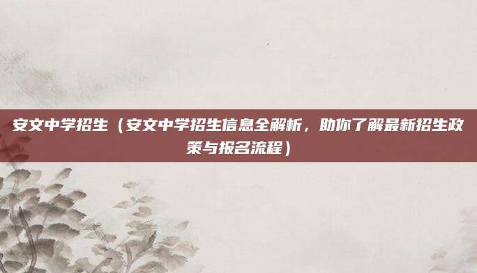 安文中学招生（安文中学招生信息全解析，助你了解最新招生政策与报名流程）