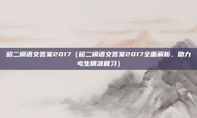 韶二模语文答案2017（韶二模语文答案2017全面解析，助力考生精准复习）