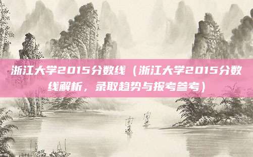 浙江大学2015分数线（浙江大学2015分数线解析，录取趋势与报考参考）