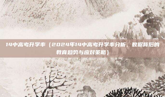 14中高考升学率（2024年14中高考升学率分析，数据背后的教育趋势与应对策略）