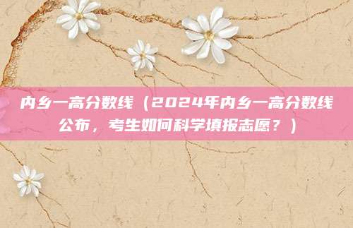 内乡一高分数线（2024年内乡一高分数线公布，考生如何科学填报志愿？）