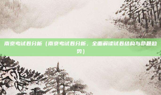 南京考试卷分析（南京考试卷分析，全面解读试卷结构与命题趋势）