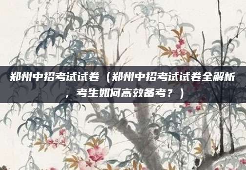 郑州中招考试试卷（郑州中招考试试卷全解析，考生如何高效备考？）