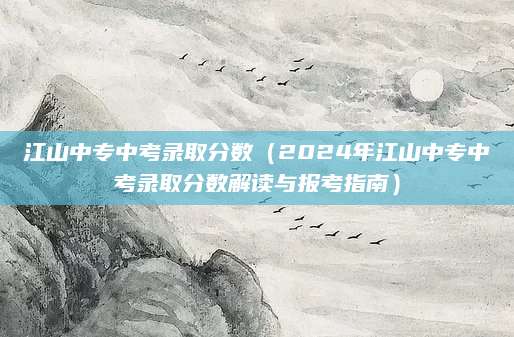 江山中专中考录取分数（2024年江山中专中考录取分数解读与报考指南）