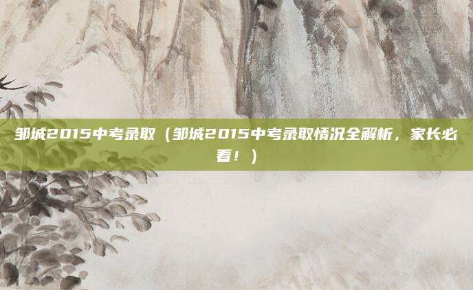 邹城2015中考录取（邹城2015中考录取情况全解析，家长必看！）