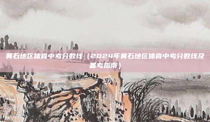 黄石地区体育中考分数线（2024年黄石地区体育中考分数线及备考指南）