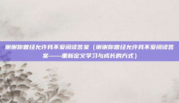 谢谢你曾经允许我不爱阅读答案（谢谢你曾经允许我不爱阅读答案——重新定义学习与成长的方式）