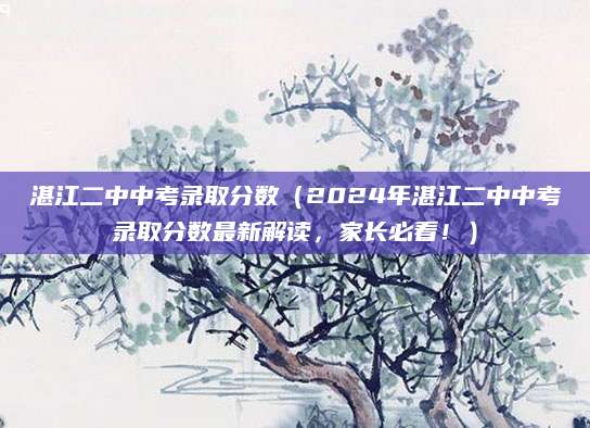 湛江二中中考录取分数（2024年湛江二中中考录取分数最新解读，家长必看！）