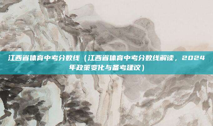 江西省体育中考分数线（江西省体育中考分数线解读，2024年政策变化与备考建议）