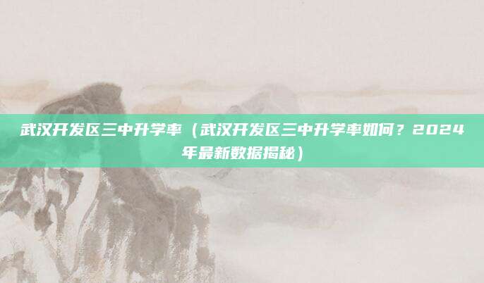 武汉开发区三中升学率（武汉开发区三中升学率如何？2024年最新数据揭秘）