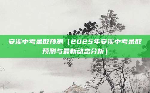 安溪中考录取预测（2025年安溪中考录取预测与最新动态分析）