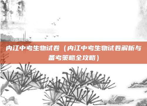 内江中考生物试卷（内江中考生物试卷解析与备考策略全攻略）