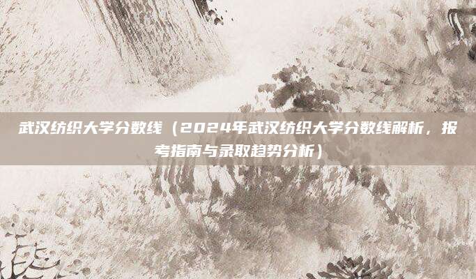 武汉纺织大学分数线（2024年武汉纺织大学分数线解析，报考指南与录取趋势分析）