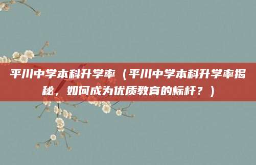 平川中学本科升学率（平川中学本科升学率揭秘，如何成为优质教育的标杆？）