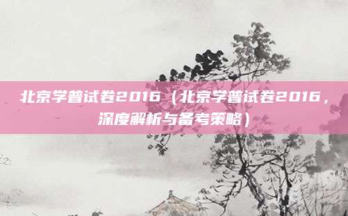 北京学普试卷2016（北京学普试卷2016，深度解析与备考策略）