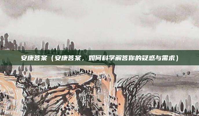 安康答案（安康答案，如何科学解答你的疑惑与需求）