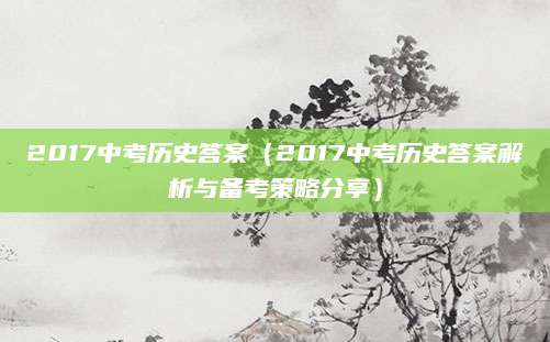 2017中考历史答案（2017中考历史答案解析与备考策略分享）