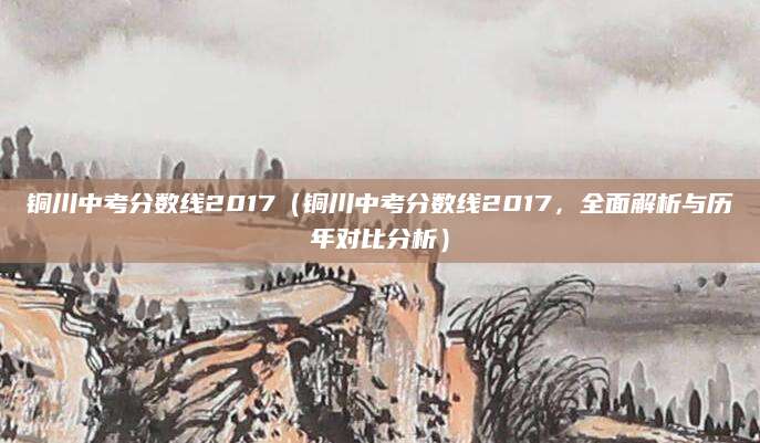 铜川中考分数线2017（铜川中考分数线2017，全面解析与历年对比分析）