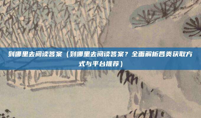 到哪里去阅读答案（到哪里去阅读答案？全面解析各类获取方式与平台推荐）