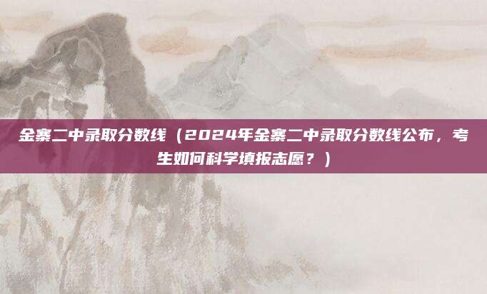 金寨二中录取分数线（2024年金寨二中录取分数线公布，考生如何科学填报志愿？）