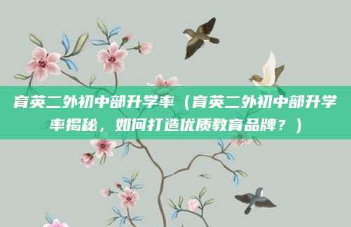 育英二外初中部升学率（育英二外初中部升学率揭秘，如何打造优质教育品牌？）