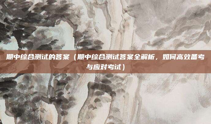 期中综合测试的答案（期中综合测试答案全解析，如何高效备考与应对考试）