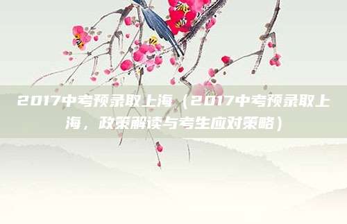 2017中考预录取上海（2017中考预录取上海，政策解读与考生应对策略）
