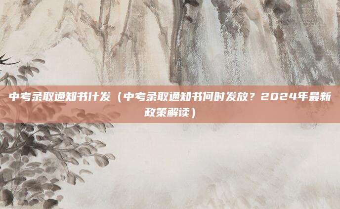 中考录取通知书什发（中考录取通知书何时发放？2024年最新政策解读）