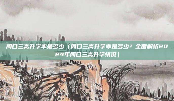周口三高升学率是多少（周口三高升学率是多少？全面解析2024年周口三高升学情况）