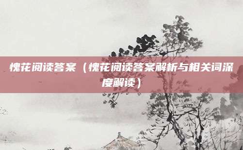 愧花阅读答案（愧花阅读答案解析与相关词深度解读）