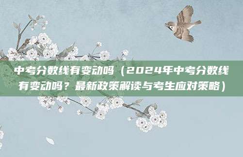 中考分数线有变动吗（2024年中考分数线有变动吗？最新政策解读与考生应对策略）