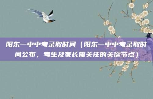 阳东一中中考录取时间（阳东一中中考录取时间公布，考生及家长需关注的关键节点）