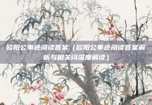 欧阳公事迹阅读答案（欧阳公事迹阅读答案解析与相关词深度解读）